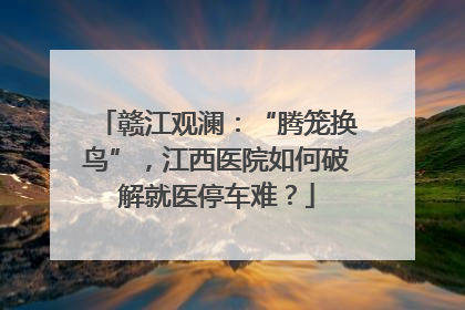 赣江观澜：“腾笼换鸟”，江西医院如何破解就医停车难？