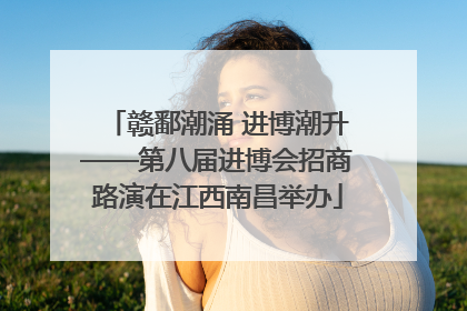 赣鄱潮涌 进博潮升——第八届进博会招商路演在江西南昌举办