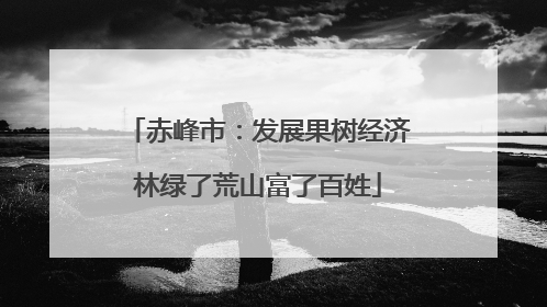 赤峰市：发展果树经济林绿了荒山富了百姓
