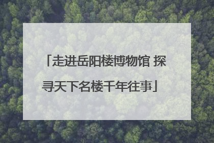走进岳阳楼博物馆 探寻天下名楼千年往事