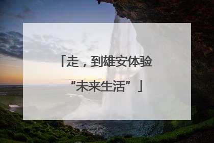 走，到雄安体验“未来生活”
