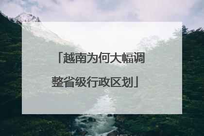 越南为何大幅调整省级行政区划
