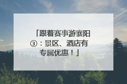 跟着赛事游襄阳③：景区、酒店有专属优惠！