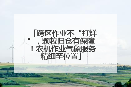 跨区作业不“打烊”，颗粒归仓有保障！农机作业气象服务精细至位置