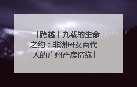跨越十九载的生命之约：非洲母女两代人的广州产房情缘