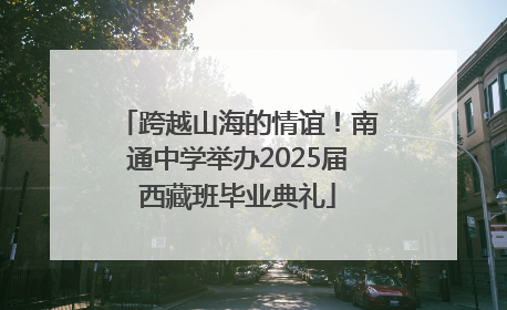 跨越山海的情谊！南通中学举办2025届西藏班毕业典礼