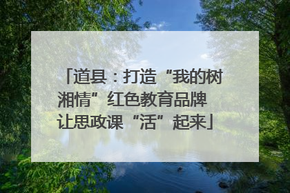 道县：打造“我的树湘情”红色教育品牌 让思政课“活”起来