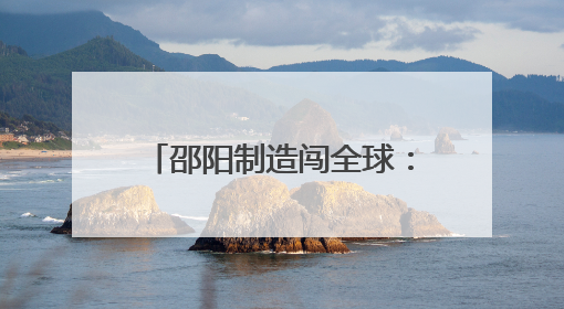 邵阳制造闯全球：三大产业借力跨境电商“乘风出海”