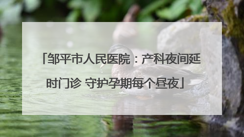 邹平市人民医院：产科夜间延时门诊 守护孕期每个昼夜