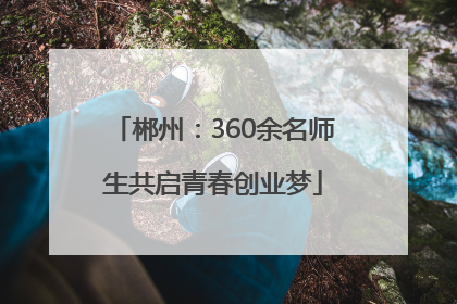 郴州：360余名师生共启青春创业梦