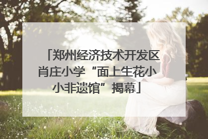 郑州经济技术开发区肖庄小学“面上生花小小非遗馆”揭幕