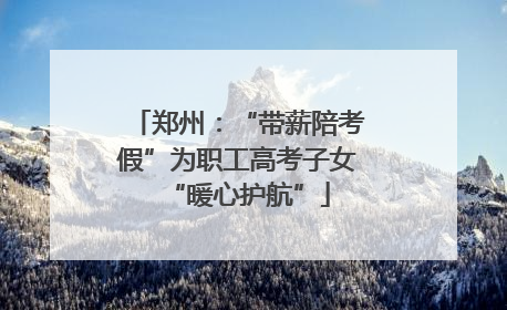 郑州：“带薪陪考假”为职工高考子女“暖心护航”