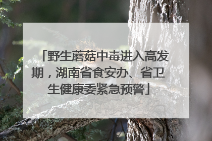 野生蘑菇中毒进入高发期，湖南省食安办、省卫生健康委紧急预警
