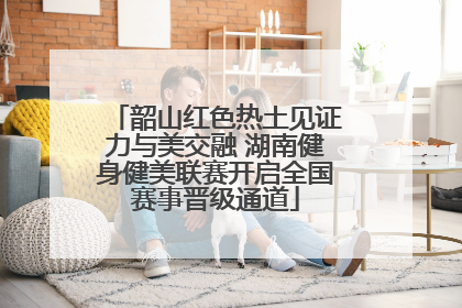 韶山红色热土见证力与美交融 湖南健身健美联赛开启全国赛事晋级通道
