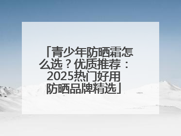 青少年防晒霜怎么选？优质推荐：2025热门好用防晒品牌精选