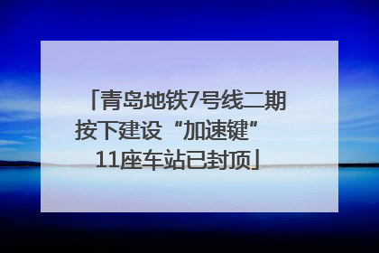 青岛地铁7号线二期按下建设“加速键” 11座车站已封顶