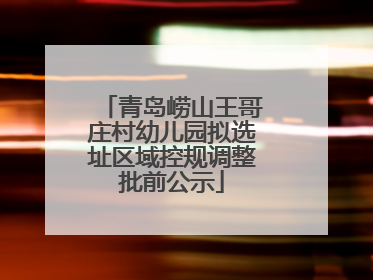 青岛崂山王哥庄村幼儿园拟选址区域控规调整批前公示