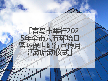 青岛市举行2025年全市六五环境日暨环保世纪行宣传月活动启动仪式