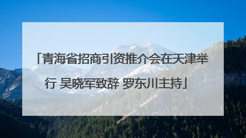 青海省招商引资推介会在天津举行 吴晓军致辞 罗东川主持