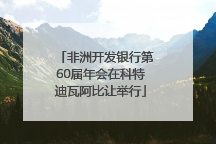 非洲开发银行第60届年会在科特迪瓦阿比让举行
