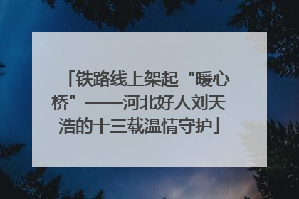 铁路线上架起“暖心桥”——河北好人刘天浩的十三载温情守护