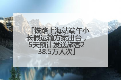 铁路上海站端午小长假运输方案出台，5天预计发送旅客238.5万人次