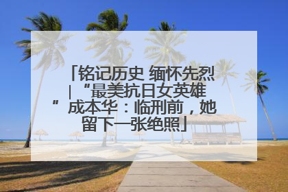 铭记历史 缅怀先烈 ∣“最美抗日女英雄”成本华：临刑前，她留下一张绝照