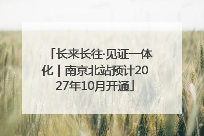 长来长往·见证一体化｜南京北站预计2027年10月开通