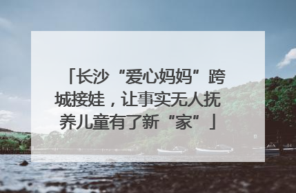 长沙“爱心妈妈”跨城接娃，让事实无人抚养儿童有了新“家”
