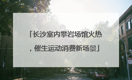 长沙室内攀岩场馆火热，催生运动消费新场景