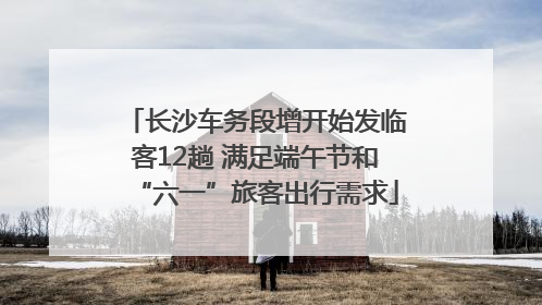 长沙车务段增开始发临客12趟 满足端午节和“六一”旅客出行需求