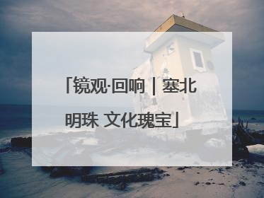 镜观·回响｜塞北明珠 文化瑰宝