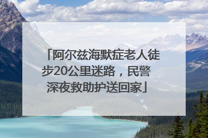 阿尔兹海默症老人徒步20公里迷路，民警深夜救助护送回家