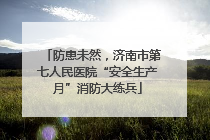 防患未然，济南市第七人民医院“安全生产月”消防大练兵