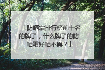 防晒霜排行榜前十名的牌子，什么牌子的防晒霜好晒不黑？