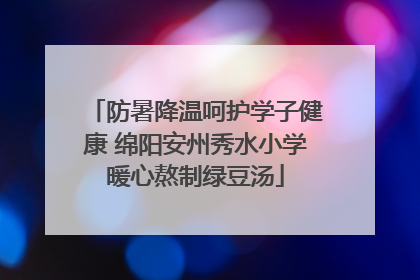 防暑降温呵护学子健康 绵阳安州秀水小学暖心熬制绿豆汤