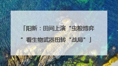 阳新：田间上演“虫粮博弈”看生物武器扭转“战局”