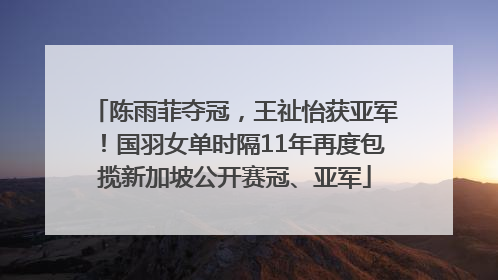 陈雨菲夺冠，王祉怡获亚军！国羽女单时隔11年再度包揽新加坡公开赛冠、亚军