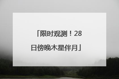 限时观测！28日傍晚木星伴月