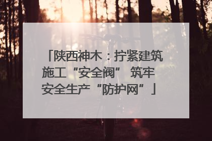 陕西神木：拧紧建筑施工“安全阀” 筑牢安全生产“防护网”