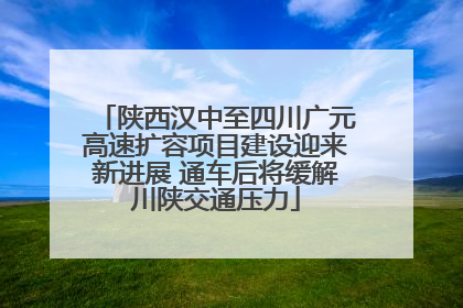 陕西汉中至四川广元高速扩容项目建设迎来新进展 通车后将缓解川陕交通压力