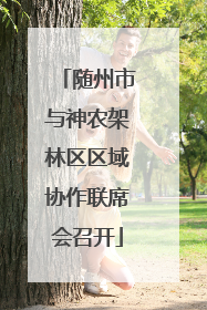 随州市与神农架林区区域协作联席会召开