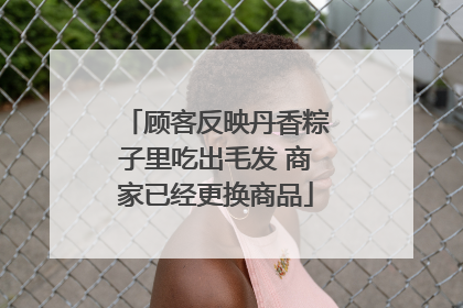 顾客反映丹香粽子里吃出毛发 商家已经更换商品