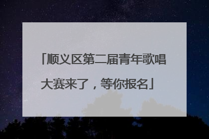 顺义区第二届青年歌唱大赛来了，等你报名