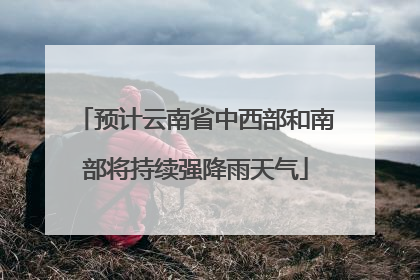 预计云南省中西部和南部将持续强降雨天气