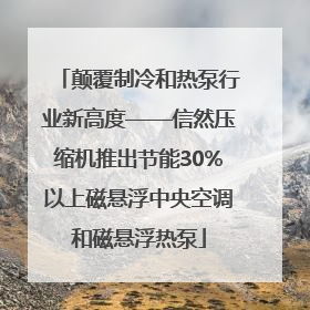 颠覆制冷和热泵行业新高度——信然压缩机推出节能30%以上磁悬浮中央空调和磁悬浮热泵