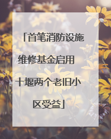首笔消防设施维修基金启用 十堰两个老旧小区受益