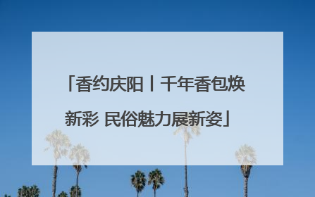 香约庆阳丨千年香包焕新彩 民俗魅力展新姿