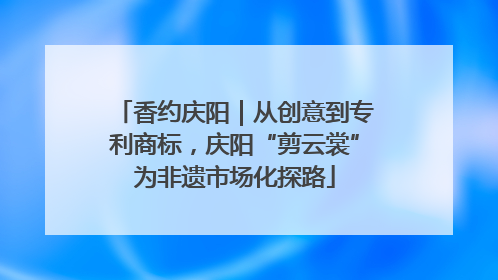 香约庆阳｜从创意到专利商标，庆阳“剪云裳”为非遗市场化探路