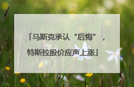 马斯克承认“后悔”，特斯拉股价应声上涨